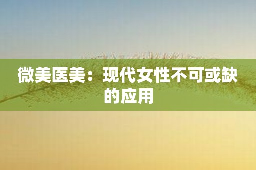 微美医美：现代女性不可或缺的应用