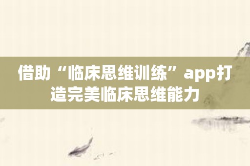 借助“临床思维训练”app打造完美临床思维能力