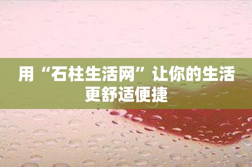 用“石柱生活网”让你的生活更舒适便捷