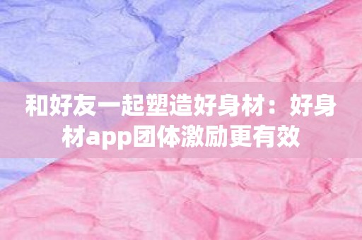 和好友一起塑造好身材：好身材app团体激励更有效