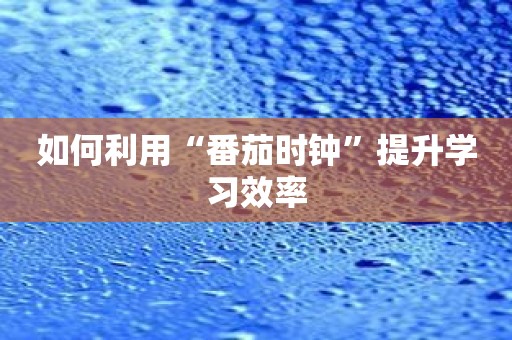 如何利用“番茄时钟”提升学习效率