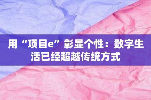 用“项目e”彰显个性：数字生活已经超越传统方式