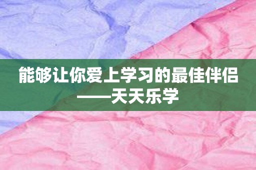 能够让你爱上学习的最佳伴侣——天天乐学