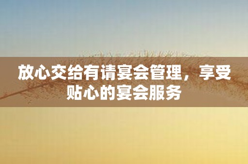 放心交给有请宴会管理，享受贴心的宴会服务