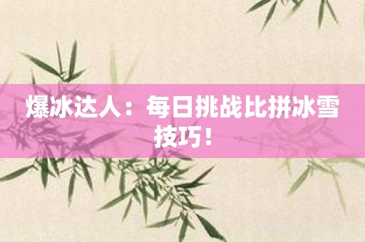 爆冰达人：每日挑战比拼冰雪技巧！