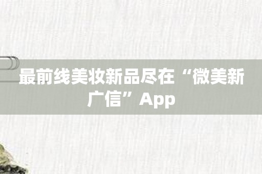 最前线美妆新品尽在“微美新广信”App