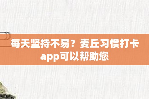每天坚持不易？麦丘习惯打卡app可以帮助您