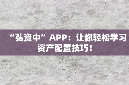 “弘资中”APP：让你轻松学习资产配置技巧！