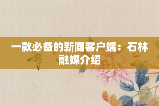 一款必备的新闻客户端：石林融媒介绍