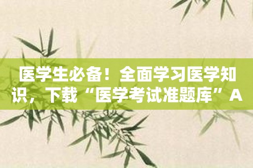 医学生必备！全面学习医学知识，下载“医学考试准题库”APP