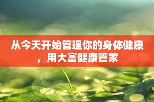 从今天开始管理你的身体健康，用大富健康管家