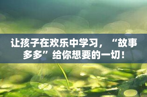 让孩子在欢乐中学习，“故事多多”给你想要的一切！