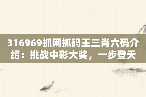 316969抓网抓码王三肖六码介绍：挑战中彩大奖，一步登天！