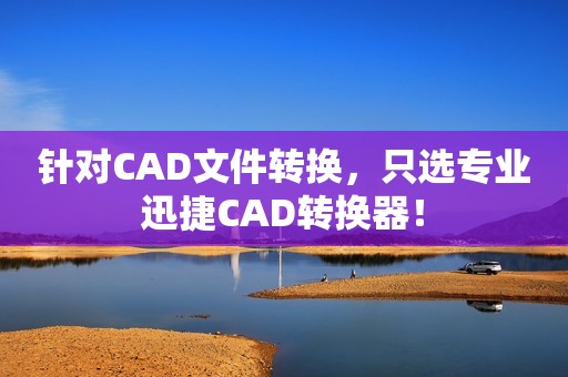 针对CAD文件转换，只选专业迅捷CAD转换器！