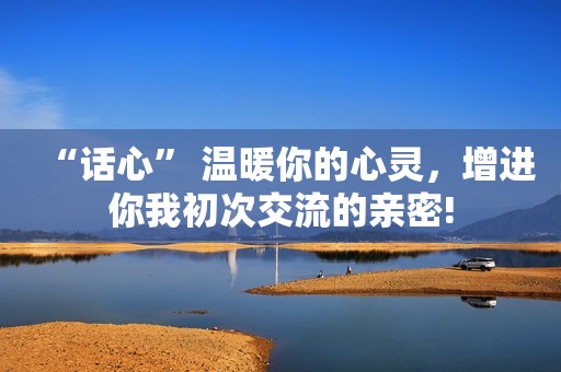 “话心” 温暖你的心灵，增进你我初次交流的亲密!