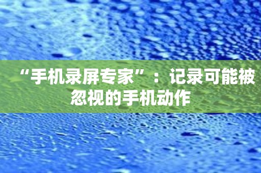 “手机录屏专家”：记录可能被忽视的手机动作