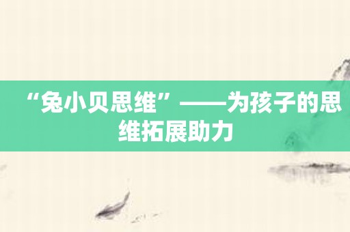 “兔小贝思维”——为孩子的思维拓展助力