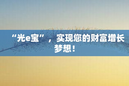 “光e宝”，实现您的财富增长梦想！