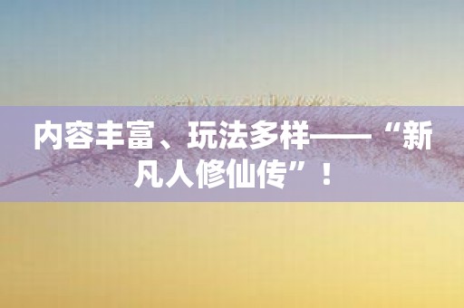 内容丰富、玩法多样——“新凡人修仙传”！
