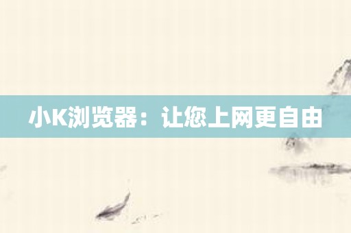 小K浏览器：让您上网更自由