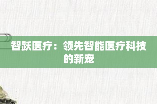 智跃医疗：领先智能医疗科技的新宠