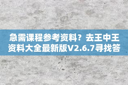 急需课程参考资料？去王中王资料大全最新版V2.6.7寻找答案吧