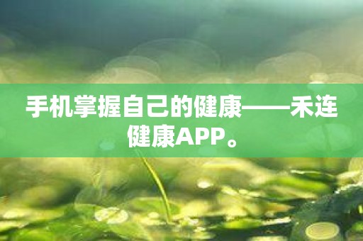 手机掌握自己的健康——禾连健康APP。