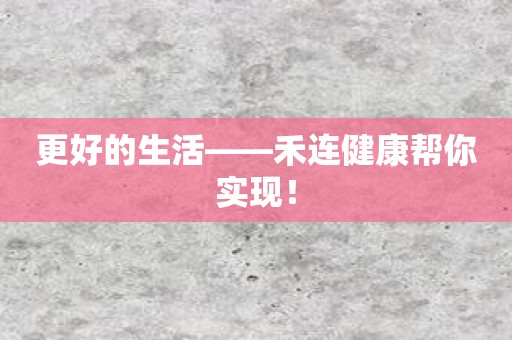 更好的生活——禾连健康帮你实现！