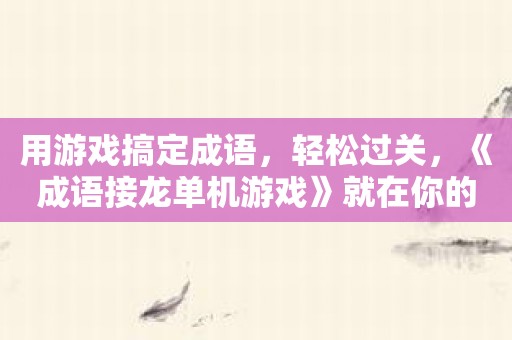 用游戏搞定成语，轻松过关，《成语接龙单机游戏》就在你的手中