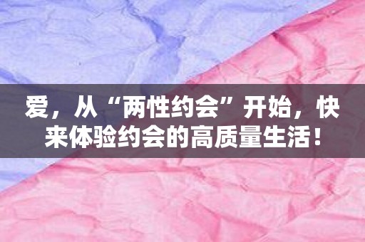爱，从“两性约会”开始，快来体验约会的高质量生活！