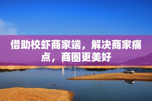 借助校虾商家端，解决商家痛点，商圈更美好