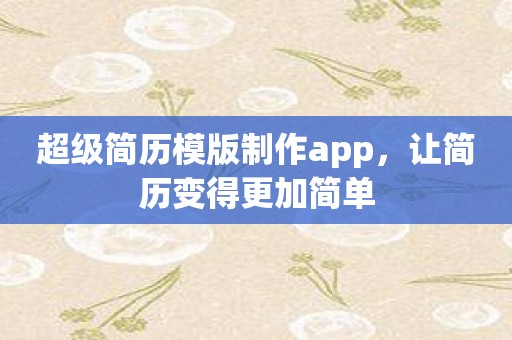 超级简历模版制作app，让简历变得更加简单