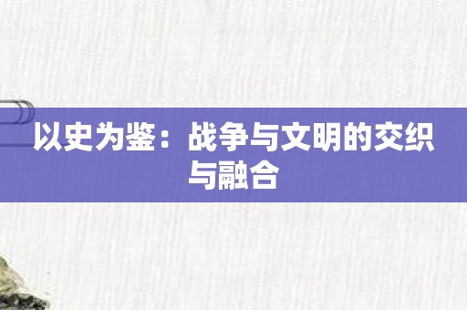 以史为鉴：战争与文明的交织与融合