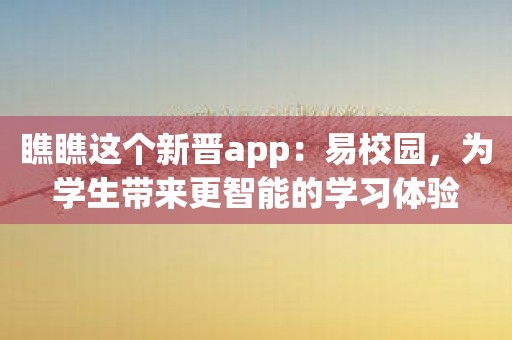 瞧瞧这个新晋app：易校园，为学生带来更智能的学习体验