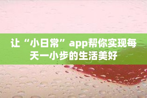 让“小日常”app帮你实现每天一小步的生活美好