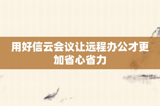 用好信云会议让远程办公才更加省心省力