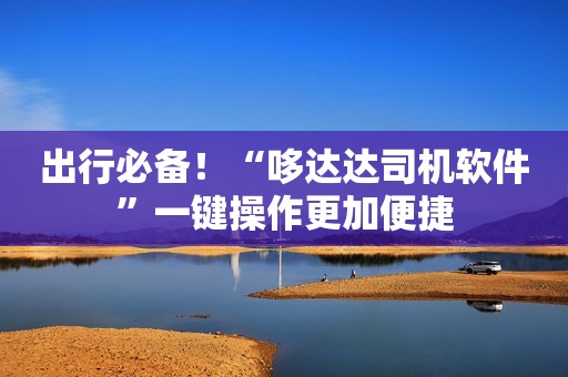 出行必备！“哆达达司机软件”一键操作更加便捷