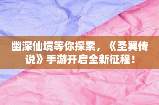 幽深仙境等你探索，《圣翼传说》手游开启全新征程！
