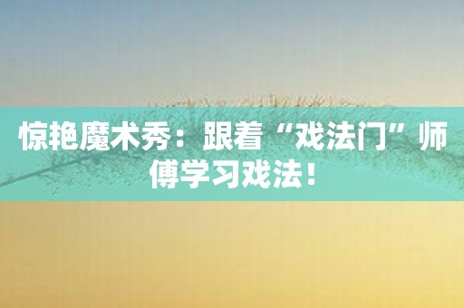 惊艳魔术秀：跟着“戏法门”师傅学习戏法！