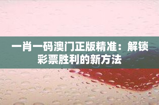 一肖一码澳门正版精准：解锁彩票胜利的新方法