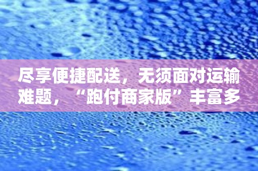 尽享便捷配送，无须面对运输难题，“跑付商家版”丰富多样物流服务