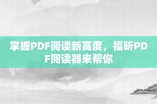 掌握PDF阅读新高度，福昕PDF阅读器来帮你