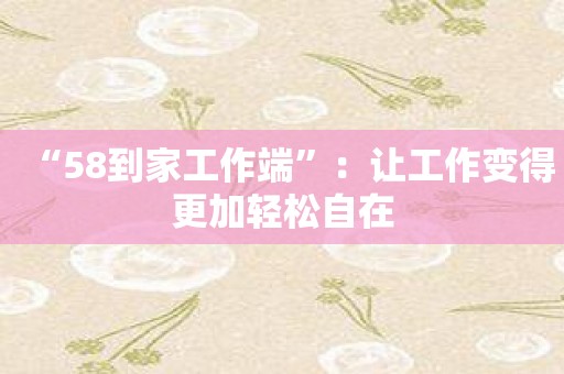 “58到家工作端”：让工作变得更加轻松自在