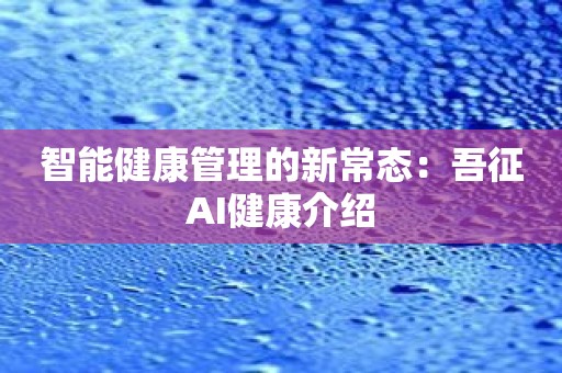 智能健康管理的新常态：吾征AI健康介绍