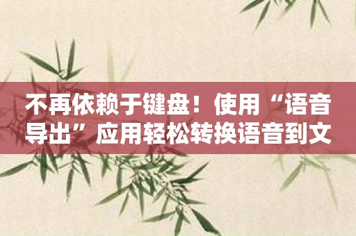 不再依赖于键盘！使用“语音导出”应用轻松转换语音到文本！