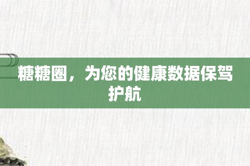 糖糖圈，为您的健康数据保驾护航
