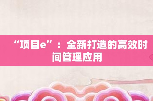 “项目e”：全新打造的高效时间管理应用