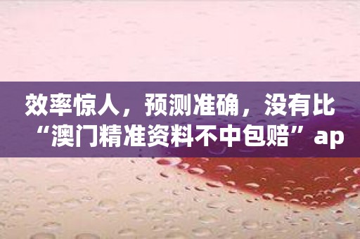 效率惊人，预测准确，没有比“澳门精准资料不中包赔”app更好的博彩应用了！