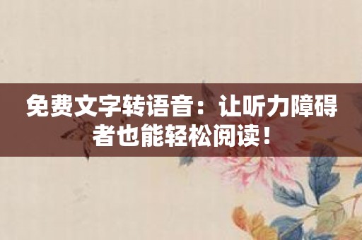 免费文字转语音：让听力障碍者也能轻松阅读！