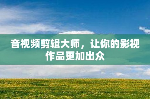 音视频剪辑大师，让你的影视作品更加出众